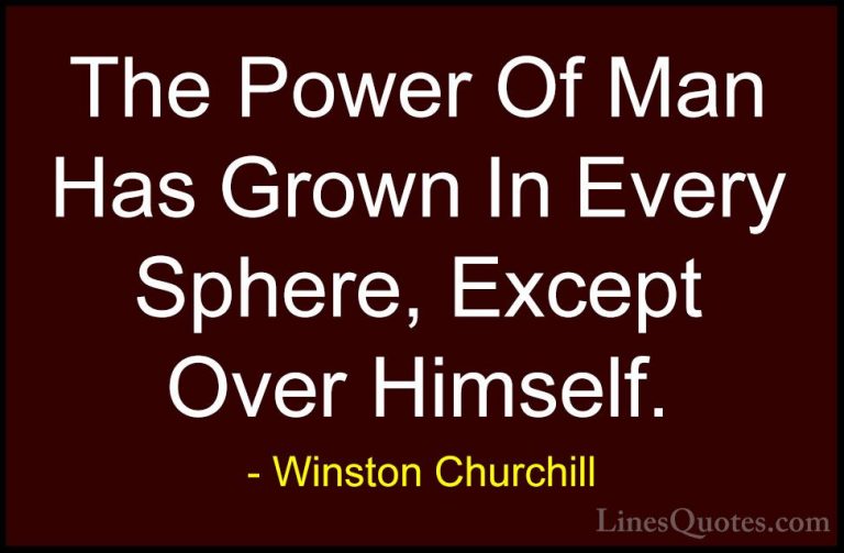 Winston Churchill Quotes (154) - The Power Of Man Has Grown In Ev... - QuotesThe Power Of Man Has Grown In Every Sphere, Except Over Himself.