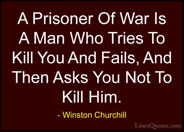 Winston Churchill Quotes (163) - A Prisoner Of War Is A Man Who T... - QuotesA Prisoner Of War Is A Man Who Tries To Kill You And Fails, And Then Asks You Not To Kill Him.