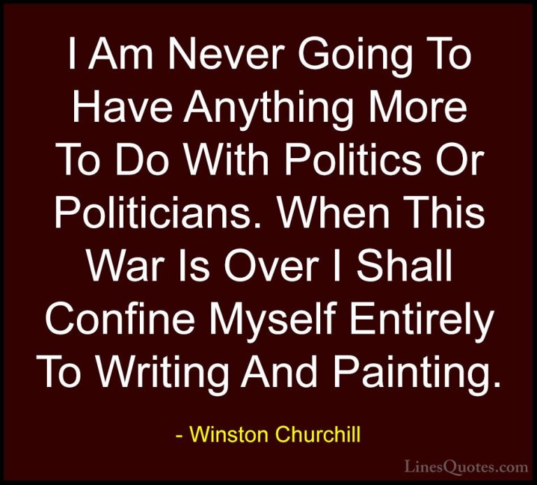 Winston Churchill Quotes (164) - I Am Never Going To Have Anythin... - QuotesI Am Never Going To Have Anything More To Do With Politics Or Politicians. When This War Is Over I Shall Confine Myself Entirely To Writing And Painting.