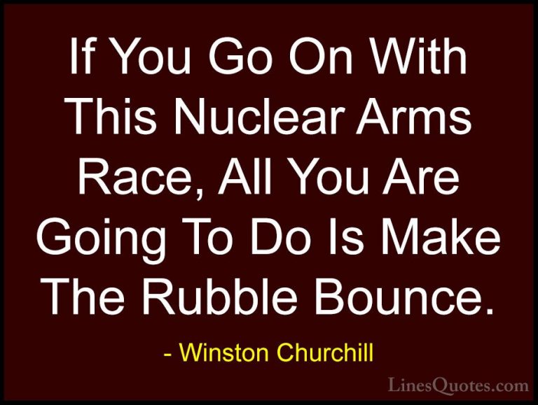 Winston Churchill Quotes (43) - If You Go On With This Nuclear Ar... - QuotesIf You Go On With This Nuclear Arms Race, All You Are Going To Do Is Make The Rubble Bounce.