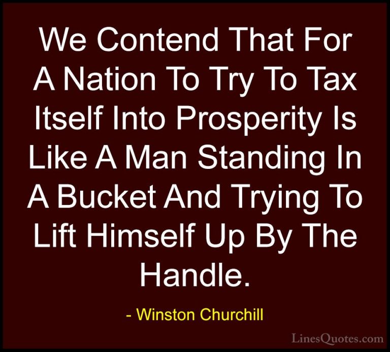 Winston Churchill Quotes (51) - We Contend That For A Nation To T... - QuotesWe Contend That For A Nation To Try To Tax Itself Into Prosperity Is Like A Man Standing In A Bucket And Trying To Lift Himself Up By The Handle.