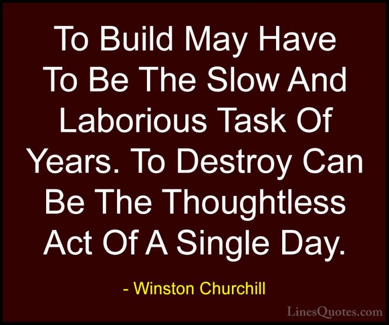 Winston Churchill Quotes (53) - To Build May Have To Be The Slow ... - QuotesTo Build May Have To Be The Slow And Laborious Task Of Years. To Destroy Can Be The Thoughtless Act Of A Single Day.
