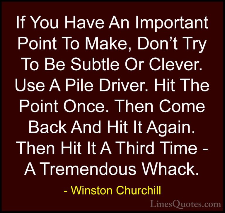Winston Churchill Quotes (68) - If You Have An Important Point To... - QuotesIf You Have An Important Point To Make, Don't Try To Be Subtle Or Clever. Use A Pile Driver. Hit The Point Once. Then Come Back And Hit It Again. Then Hit It A Third Time - A Tremendous Whack.