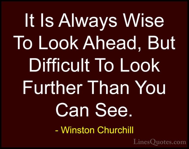 Winston Churchill Quotes (72) - It Is Always Wise To Look Ahead, ... - QuotesIt Is Always Wise To Look Ahead, But Difficult To Look Further Than You Can See.