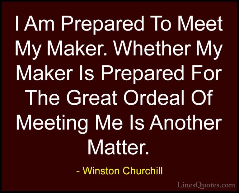 Winston Churchill Quotes (74) - I Am Prepared To Meet My Maker. W... - QuotesI Am Prepared To Meet My Maker. Whether My Maker Is Prepared For The Great Ordeal Of Meeting Me Is Another Matter.