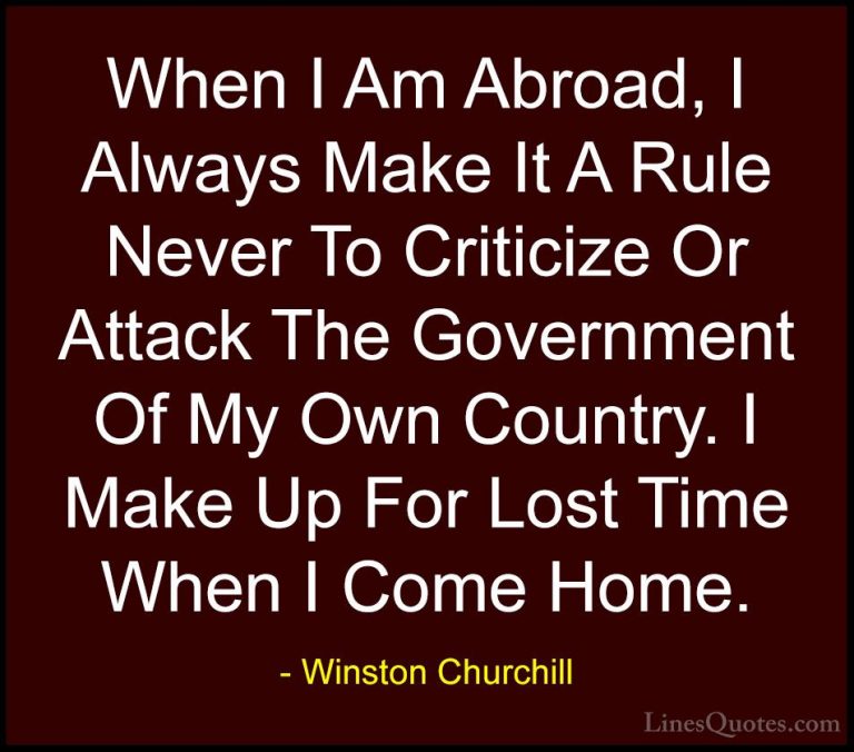 Winston Churchill Quotes (76) - When I Am Abroad, I Always Make I... - QuotesWhen I Am Abroad, I Always Make It A Rule Never To Criticize Or Attack The Government Of My Own Country. I Make Up For Lost Time When I Come Home.