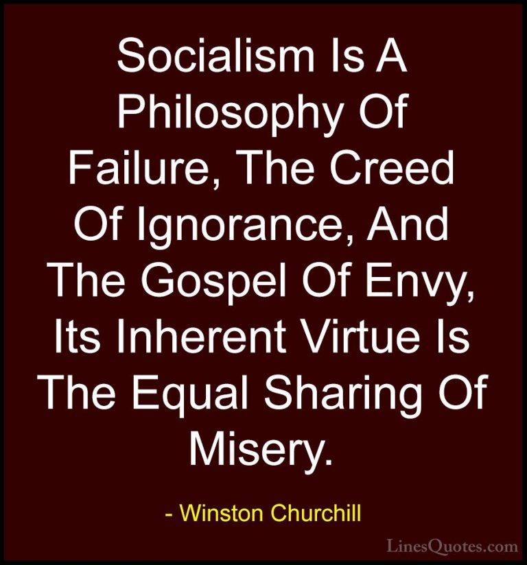 Winston Churchill Quotes (8) - Socialism Is A Philosophy Of Failu... - QuotesSocialism Is A Philosophy Of Failure, The Creed Of Ignorance, And The Gospel Of Envy, Its Inherent Virtue Is The Equal Sharing Of Misery.
