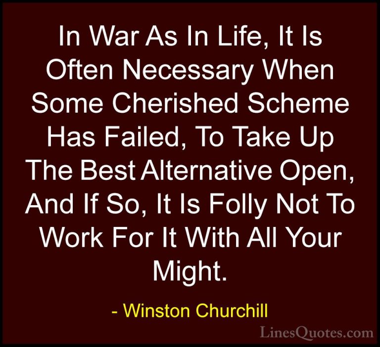 Winston Churchill Quotes (83) - In War As In Life, It Is Often Ne... - QuotesIn War As In Life, It Is Often Necessary When Some Cherished Scheme Has Failed, To Take Up The Best Alternative Open, And If So, It Is Folly Not To Work For It With All Your Might.