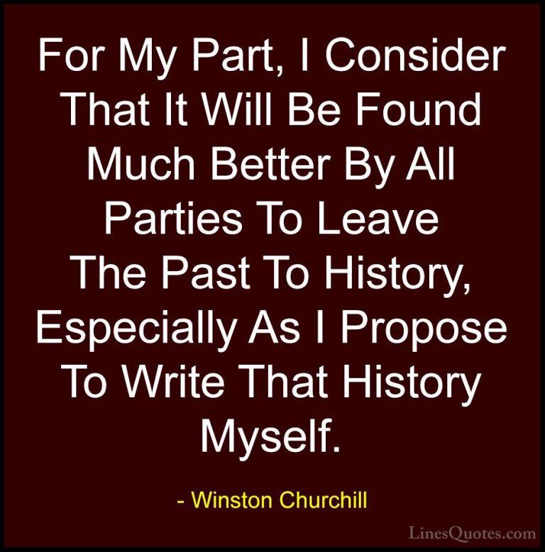 Winston Churchill Quotes (85) - For My Part, I Consider That It W... - QuotesFor My Part, I Consider That It Will Be Found Much Better By All Parties To Leave The Past To History, Especially As I Propose To Write That History Myself.