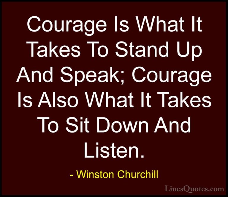 Winston Churchill Quotes (9) - Courage Is What It Takes To Stand ... - QuotesCourage Is What It Takes To Stand Up And Speak; Courage Is Also What It Takes To Sit Down And Listen.