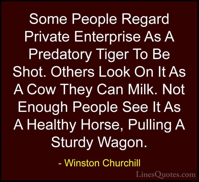 Winston Churchill Quotes (97) - Some People Regard Private Enterp... - QuotesSome People Regard Private Enterprise As A Predatory Tiger To Be Shot. Others Look On It As A Cow They Can Milk. Not Enough People See It As A Healthy Horse, Pulling A Sturdy Wagon.