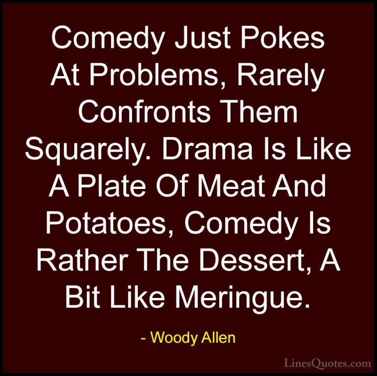 Woody Allen Quotes (29) - Comedy Just Pokes At Problems, Rarely C... - QuotesComedy Just Pokes At Problems, Rarely Confronts Them Squarely. Drama Is Like A Plate Of Meat And Potatoes, Comedy Is Rather The Dessert, A Bit Like Meringue.