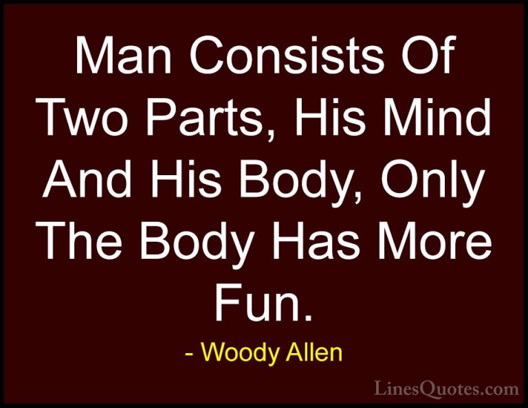 Woody Allen Quotes (47) - Man Consists Of Two Parts, His Mind And... - QuotesMan Consists Of Two Parts, His Mind And His Body, Only The Body Has More Fun.