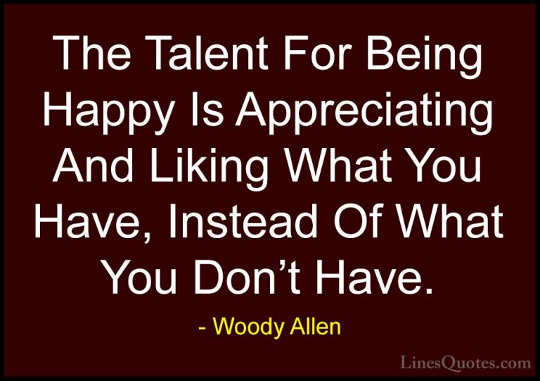 Woody Allen Quotes (51) - The Talent For Being Happy Is Appreciat... - QuotesThe Talent For Being Happy Is Appreciating And Liking What You Have, Instead Of What You Don't Have.