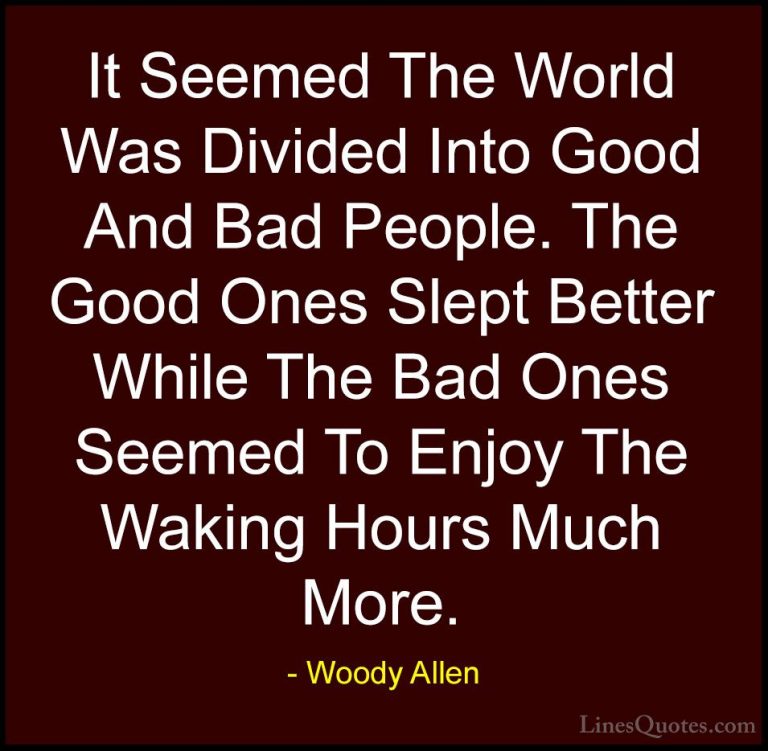 Woody Allen Quotes (56) - It Seemed The World Was Divided Into Go... - QuotesIt Seemed The World Was Divided Into Good And Bad People. The Good Ones Slept Better While The Bad Ones Seemed To Enjoy The Waking Hours Much More.