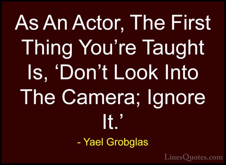 Yael Grobglas Quotes (3) - As An Actor, The First Thing You're Ta... - QuotesAs An Actor, The First Thing You're Taught Is, 'Don't Look Into The Camera; Ignore It.'