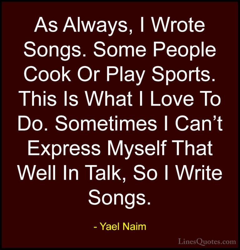 Yael Naim Quotes (12) - As Always, I Wrote Songs. Some People Coo... - QuotesAs Always, I Wrote Songs. Some People Cook Or Play Sports. This Is What I Love To Do. Sometimes I Can't Express Myself That Well In Talk, So I Write Songs.