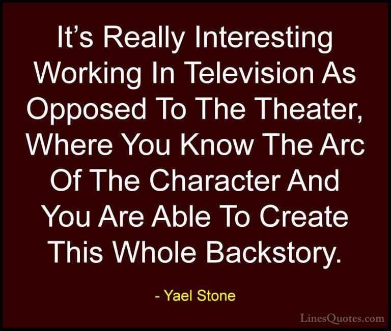 Yael Stone Quotes (8) - It's Really Interesting Working In Televi... - QuotesIt's Really Interesting Working In Television As Opposed To The Theater, Where You Know The Arc Of The Character And You Are Able To Create This Whole Backstory.