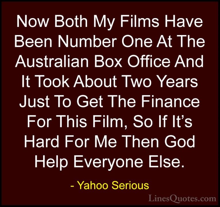 Yahoo Serious Quotes (1) - Now Both My Films Have Been Number One... - QuotesNow Both My Films Have Been Number One At The Australian Box Office And It Took About Two Years Just To Get The Finance For This Film, So If It's Hard For Me Then God Help Everyone Else.