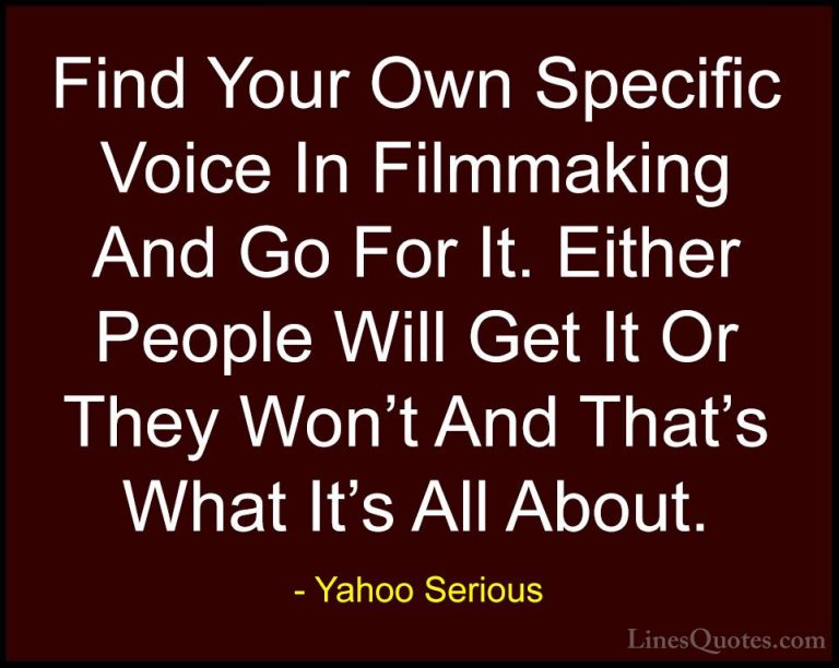Yahoo Serious Quotes (10) - Find Your Own Specific Voice In Filmm... - QuotesFind Your Own Specific Voice In Filmmaking And Go For It. Either People Will Get It Or They Won't And That's What It's All About.