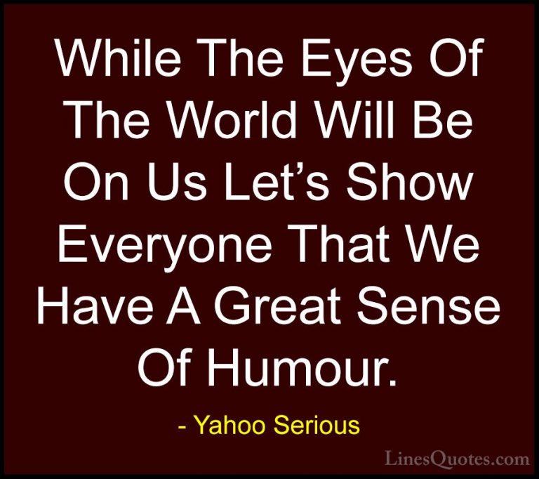 Yahoo Serious Quotes (12) - While The Eyes Of The World Will Be O... - QuotesWhile The Eyes Of The World Will Be On Us Let's Show Everyone That We Have A Great Sense Of Humour.