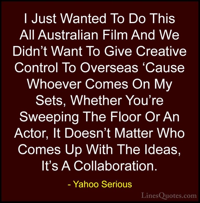 Yahoo Serious Quotes (13) - I Just Wanted To Do This All Australi... - QuotesI Just Wanted To Do This All Australian Film And We Didn't Want To Give Creative Control To Overseas 'Cause Whoever Comes On My Sets, Whether You're Sweeping The Floor Or An Actor, It Doesn't Matter Who Comes Up With The Ideas, It's A Collaboration.