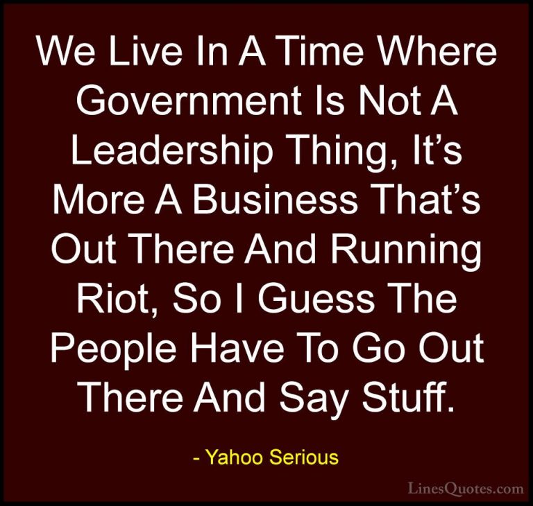 Yahoo Serious Quotes (15) - We Live In A Time Where Government Is... - QuotesWe Live In A Time Where Government Is Not A Leadership Thing, It's More A Business That's Out There And Running Riot, So I Guess The People Have To Go Out There And Say Stuff.