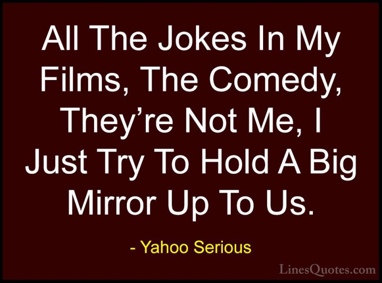 Yahoo Serious Quotes (19) - All The Jokes In My Films, The Comedy... - QuotesAll The Jokes In My Films, The Comedy, They're Not Me, I Just Try To Hold A Big Mirror Up To Us.