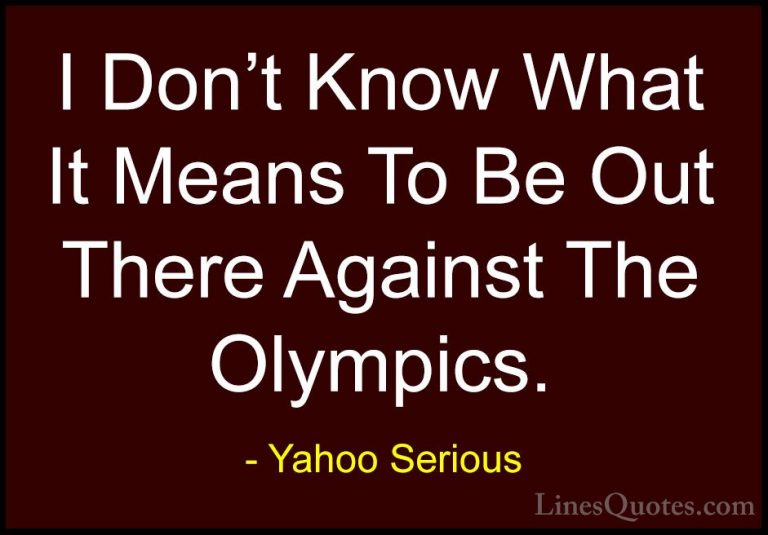 Yahoo Serious Quotes (21) - I Don't Know What It Means To Be Out ... - QuotesI Don't Know What It Means To Be Out There Against The Olympics.