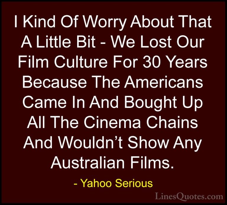 Yahoo Serious Quotes (22) - I Kind Of Worry About That A Little B... - QuotesI Kind Of Worry About That A Little Bit - We Lost Our Film Culture For 30 Years Because The Americans Came In And Bought Up All The Cinema Chains And Wouldn't Show Any Australian Films.