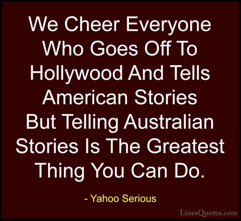 Yahoo Serious Quotes (25) - We Cheer Everyone Who Goes Off To Hol... - QuotesWe Cheer Everyone Who Goes Off To Hollywood And Tells American Stories But Telling Australian Stories Is The Greatest Thing You Can Do.