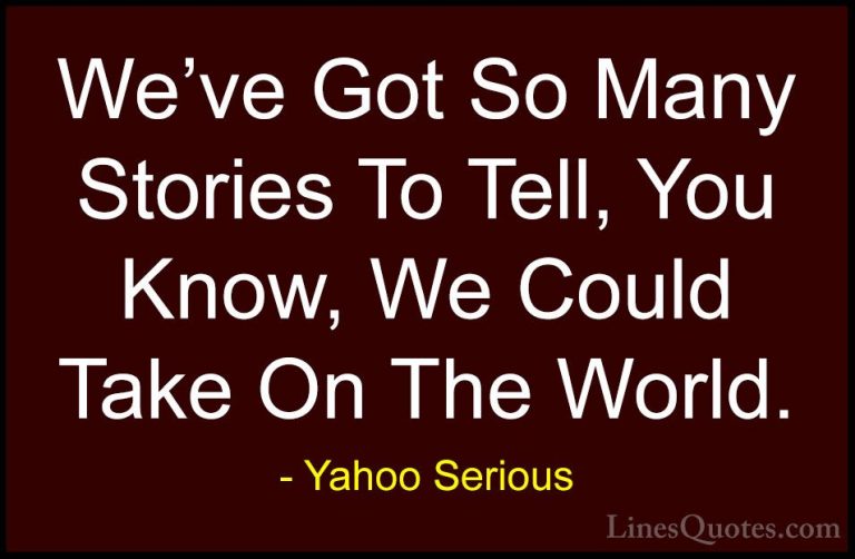 Yahoo Serious Quotes (27) - We've Got So Many Stories To Tell, Yo... - QuotesWe've Got So Many Stories To Tell, You Know, We Could Take On The World.