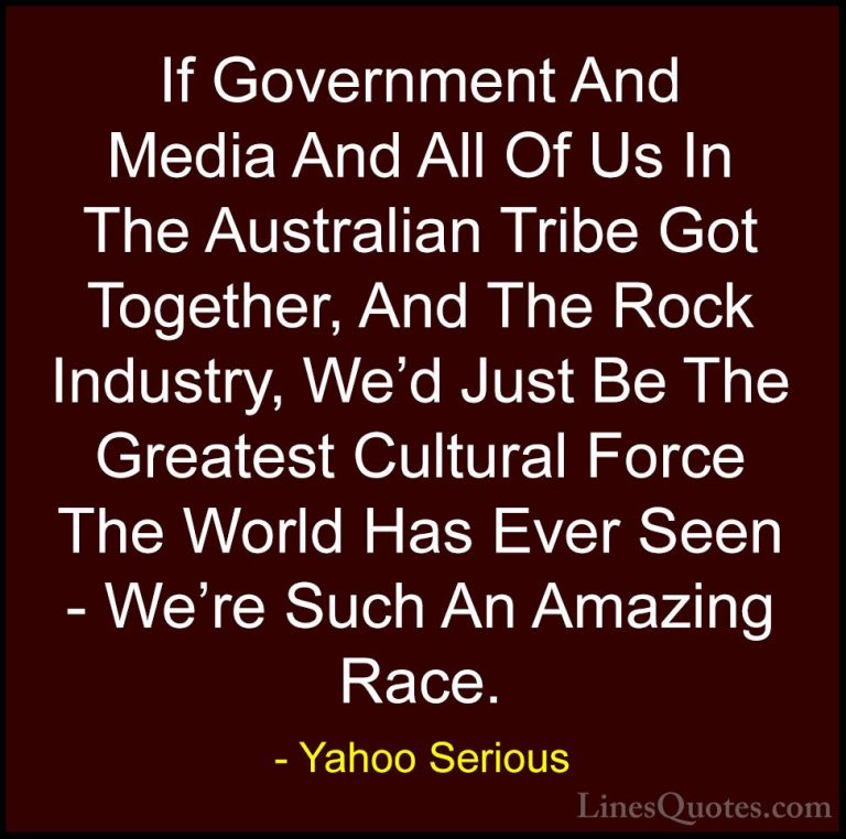 Yahoo Serious Quotes (28) - If Government And Media And All Of Us... - QuotesIf Government And Media And All Of Us In The Australian Tribe Got Together, And The Rock Industry, We'd Just Be The Greatest Cultural Force The World Has Ever Seen - We're Such An Amazing Race.