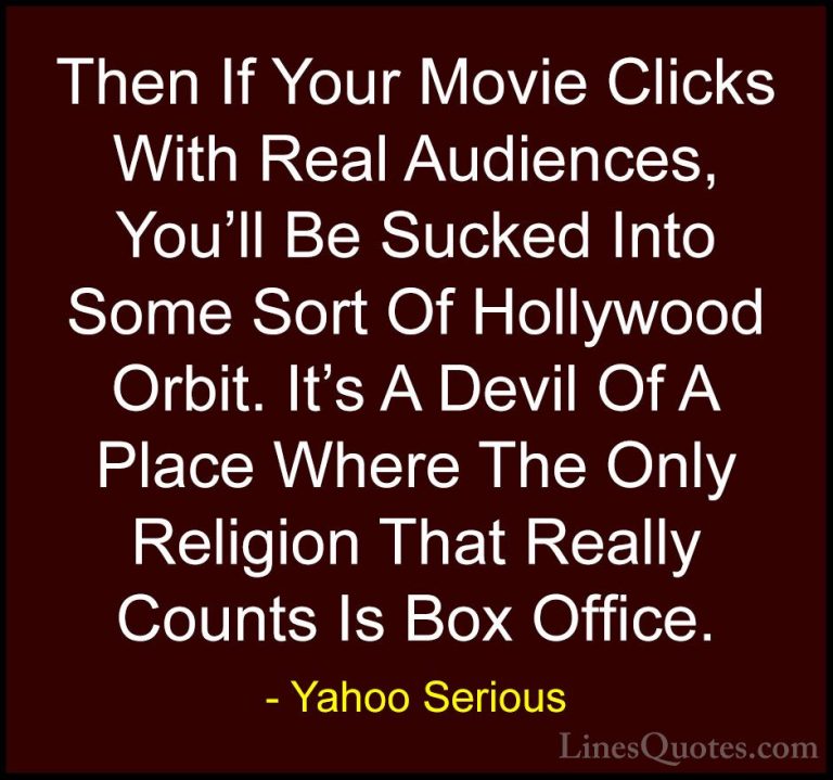 Yahoo Serious Quotes (33) - Then If Your Movie Clicks With Real A... - QuotesThen If Your Movie Clicks With Real Audiences, You'll Be Sucked Into Some Sort Of Hollywood Orbit. It's A Devil Of A Place Where The Only Religion That Really Counts Is Box Office.