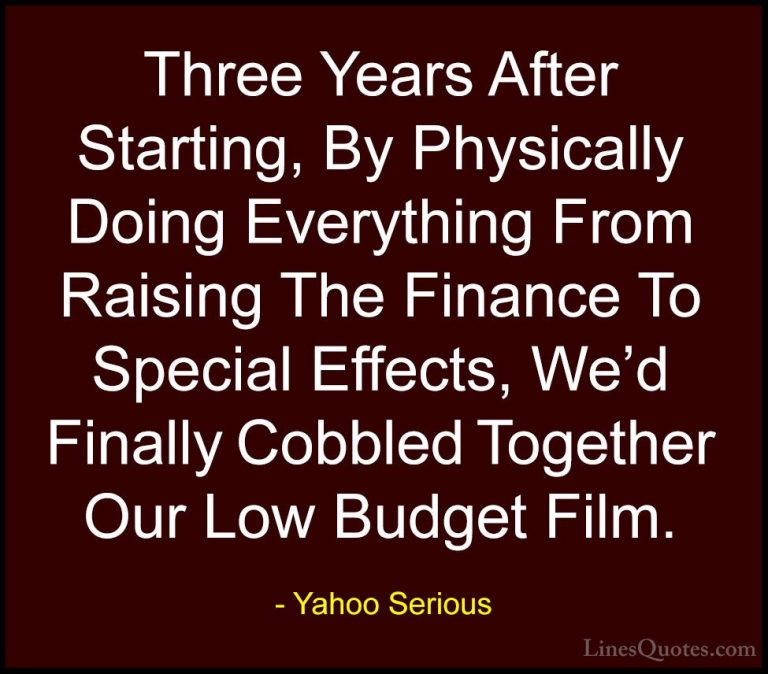 Yahoo Serious Quotes (4) - Three Years After Starting, By Physica... - QuotesThree Years After Starting, By Physically Doing Everything From Raising The Finance To Special Effects, We'd Finally Cobbled Together Our Low Budget Film.