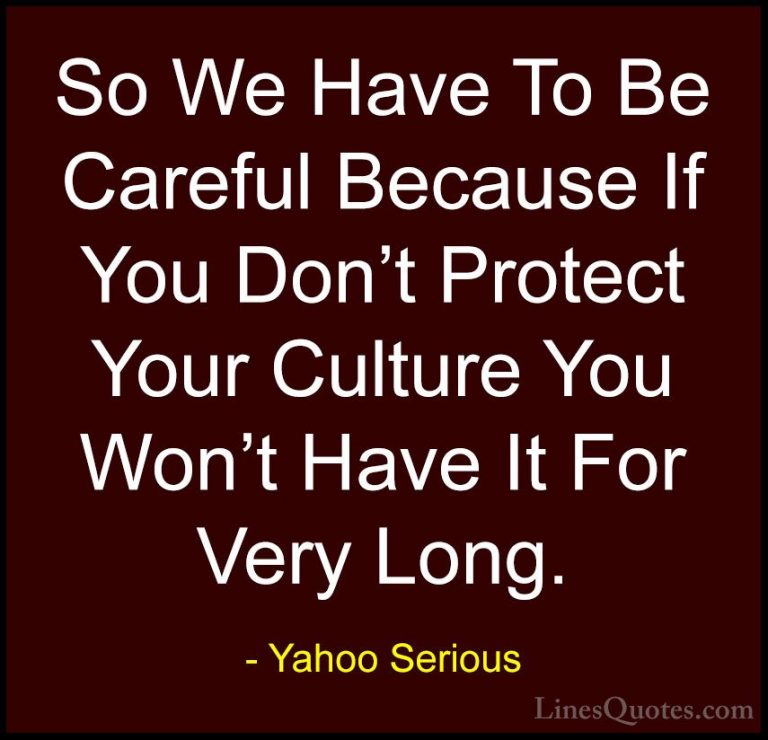 Yahoo Serious Quotes (5) - So We Have To Be Careful Because If Yo... - QuotesSo We Have To Be Careful Because If You Don't Protect Your Culture You Won't Have It For Very Long.