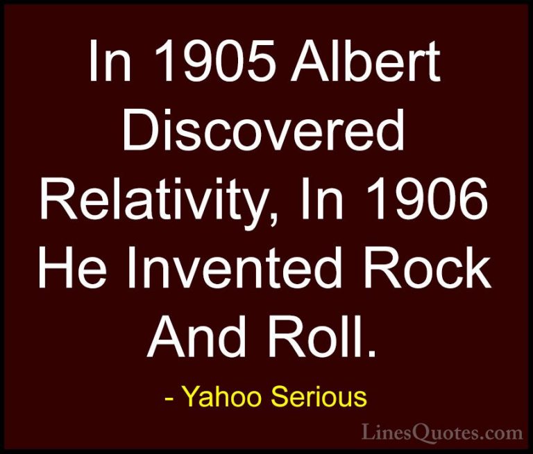 Yahoo Serious Quotes (6) - In 1905 Albert Discovered Relativity, ... - QuotesIn 1905 Albert Discovered Relativity, In 1906 He Invented Rock And Roll.