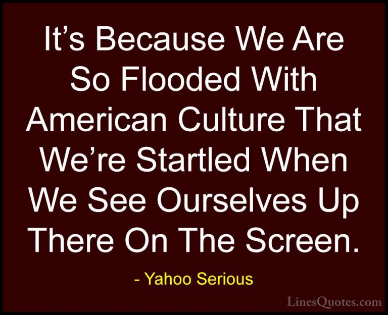 Yahoo Serious Quotes (7) - It's Because We Are So Flooded With Am... - QuotesIt's Because We Are So Flooded With American Culture That We're Startled When We See Ourselves Up There On The Screen.