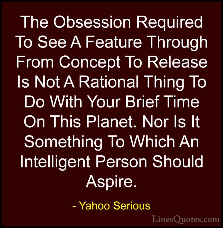 Yahoo Serious Quotes (8) - The Obsession Required To See A Featur... - QuotesThe Obsession Required To See A Feature Through From Concept To Release Is Not A Rational Thing To Do With Your Brief Time On This Planet. Nor Is It Something To Which An Intelligent Person Should Aspire.