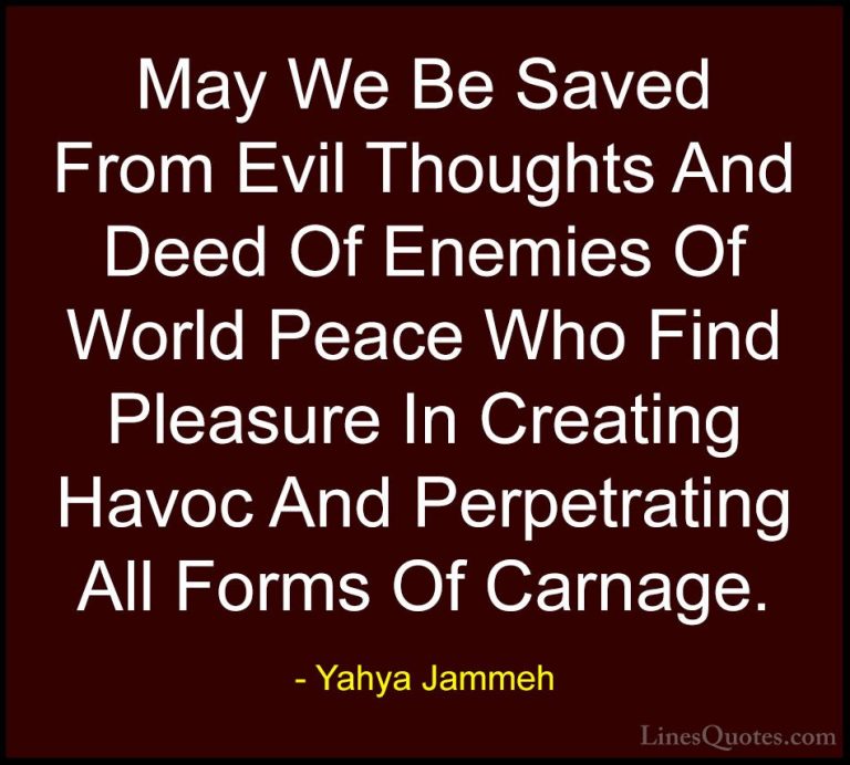 Yahya Jammeh Quotes (1) - May We Be Saved From Evil Thoughts And ... - QuotesMay We Be Saved From Evil Thoughts And Deed Of Enemies Of World Peace Who Find Pleasure In Creating Havoc And Perpetrating All Forms Of Carnage.