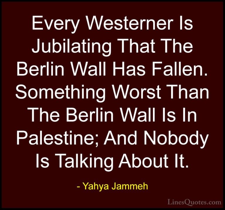 Yahya Jammeh Quotes (11) - Every Westerner Is Jubilating That The... - QuotesEvery Westerner Is Jubilating That The Berlin Wall Has Fallen. Something Worst Than The Berlin Wall Is In Palestine; And Nobody Is Talking About It.