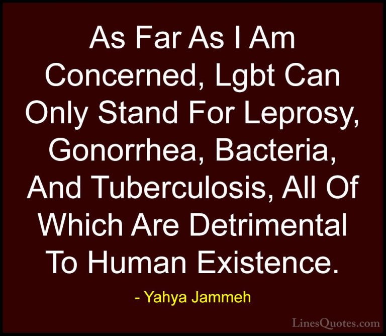 Yahya Jammeh Quotes (13) - As Far As I Am Concerned, Lgbt Can Onl... - QuotesAs Far As I Am Concerned, Lgbt Can Only Stand For Leprosy, Gonorrhea, Bacteria, And Tuberculosis, All Of Which Are Detrimental To Human Existence.