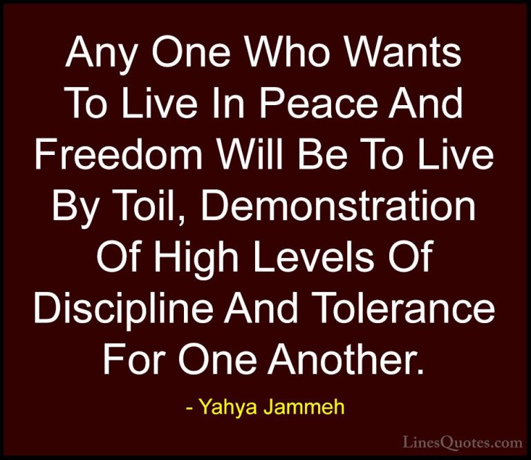 Yahya Jammeh Quotes (16) - Any One Who Wants To Live In Peace And... - QuotesAny One Who Wants To Live In Peace And Freedom Will Be To Live By Toil, Demonstration Of High Levels Of Discipline And Tolerance For One Another.