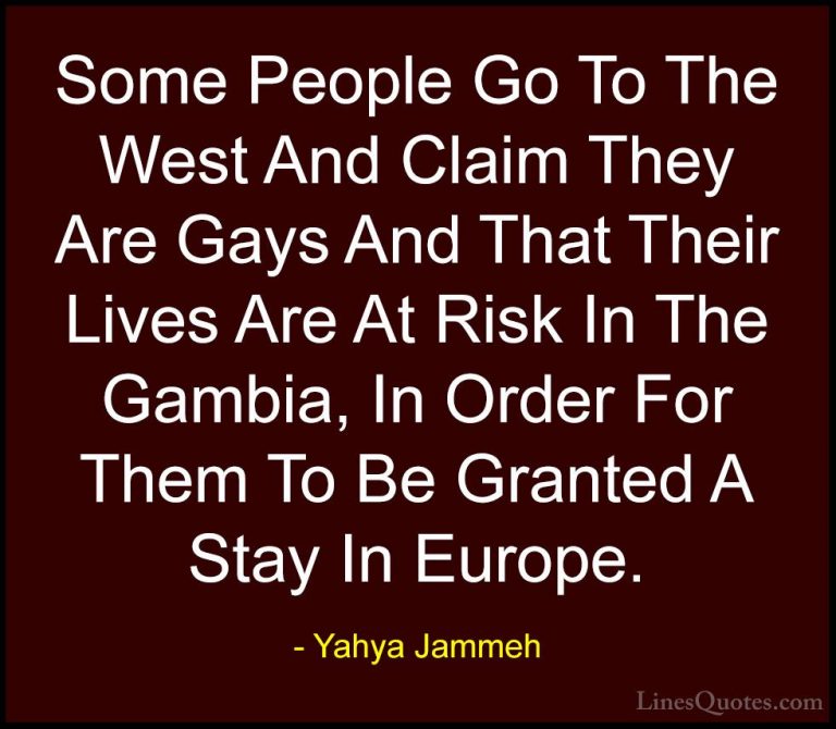 Yahya Jammeh Quotes (21) - Some People Go To The West And Claim T... - QuotesSome People Go To The West And Claim They Are Gays And That Their Lives Are At Risk In The Gambia, In Order For Them To Be Granted A Stay In Europe.