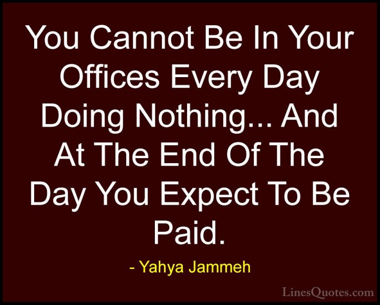 Yahya Jammeh Quotes (22) - You Cannot Be In Your Offices Every Da... - QuotesYou Cannot Be In Your Offices Every Day Doing Nothing... And At The End Of The Day You Expect To Be Paid.