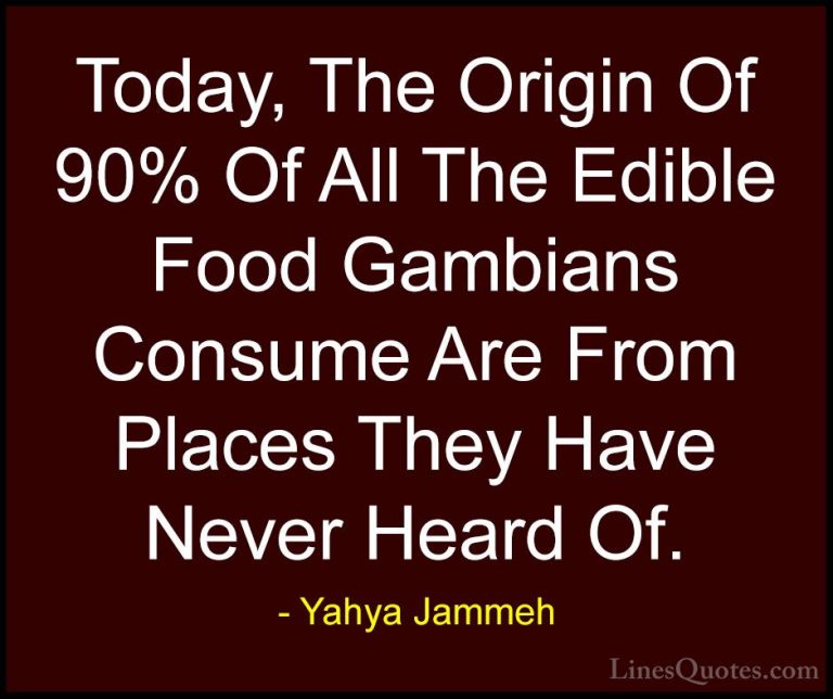Yahya Jammeh Quotes (23) - Today, The Origin Of 90% Of All The Ed... - QuotesToday, The Origin Of 90% Of All The Edible Food Gambians Consume Are From Places They Have Never Heard Of.