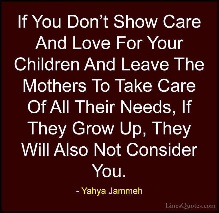 Yahya Jammeh Quotes (26) - If You Don't Show Care And Love For Yo... - QuotesIf You Don't Show Care And Love For Your Children And Leave The Mothers To Take Care Of All Their Needs, If They Grow Up, They Will Also Not Consider You.