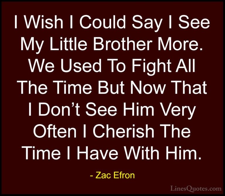 Zac Efron Quotes (11) - I Wish I Could Say I See My Little Brothe... - QuotesI Wish I Could Say I See My Little Brother More. We Used To Fight All The Time But Now That I Don't See Him Very Often I Cherish The Time I Have With Him.