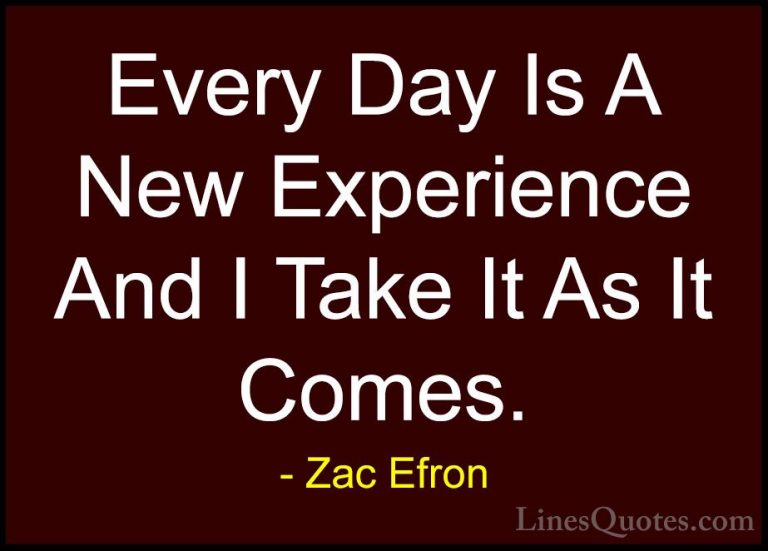 Zac Efron Quotes (13) - Every Day Is A New Experience And I Take ... - QuotesEvery Day Is A New Experience And I Take It As It Comes.