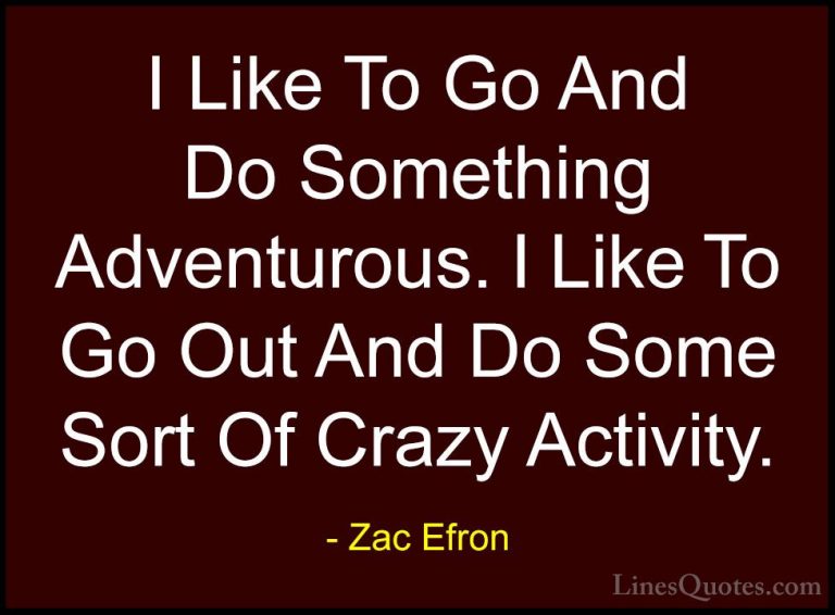 Zac Efron Quotes (14) - I Like To Go And Do Something Adventurous... - QuotesI Like To Go And Do Something Adventurous. I Like To Go Out And Do Some Sort Of Crazy Activity.